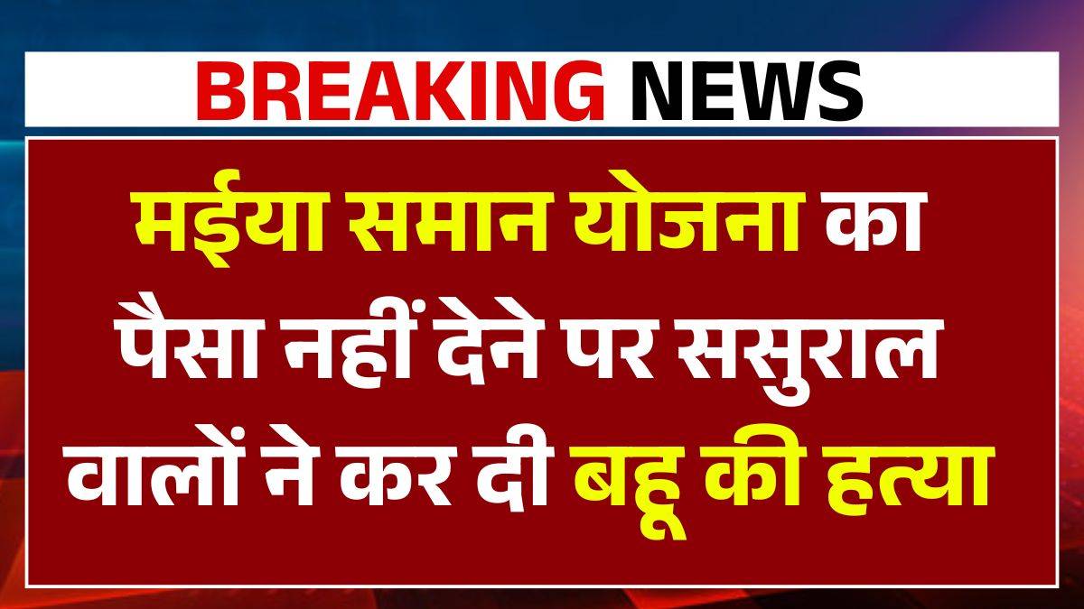 मईया समान योजना का पैसा नहीं देने पर ससुराल वालों ने कर दी बहू की हत्या